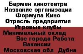 Бармен кинотеатра › Название организации ­ Формула Кино › Отрасль предприятия ­ Игровые клубы › Минимальный оклад ­ 25 000 - Все города Работа » Вакансии   . Московская обл.,Дубна г.
